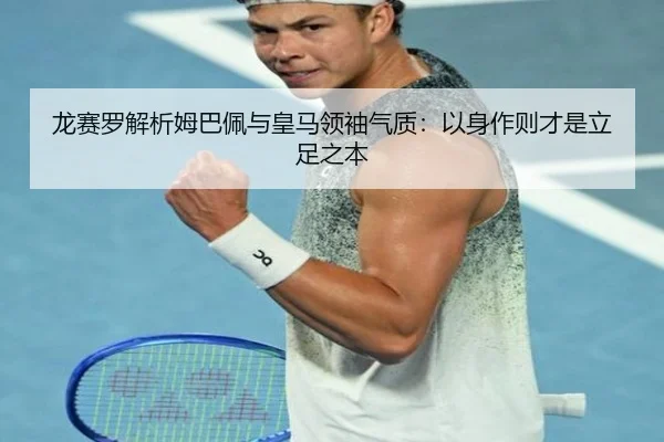 龙赛罗解析姆巴佩与皇马领袖气质：以身作则才是立足之本